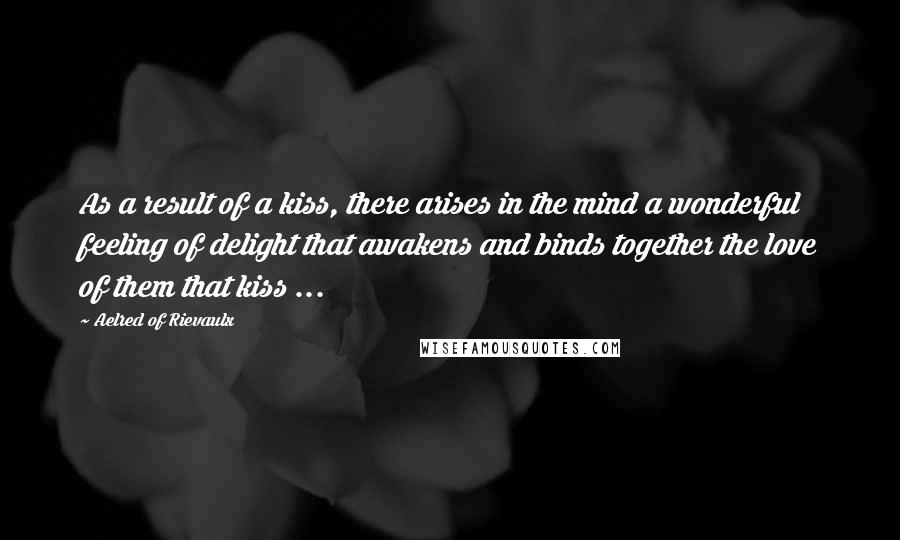 Aelred Of Rievaulx Quotes: As a result of a kiss, there arises in the mind a wonderful feeling of delight that awakens and binds together the love of them that kiss ...