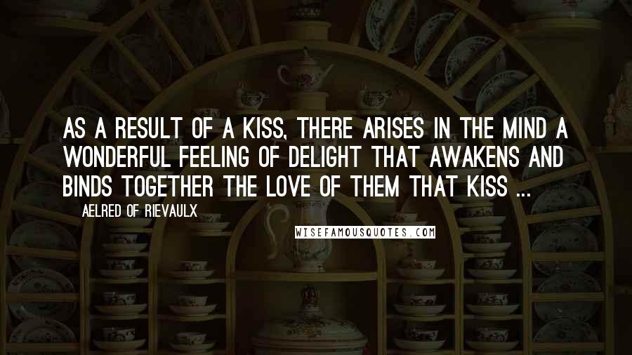 Aelred Of Rievaulx Quotes: As a result of a kiss, there arises in the mind a wonderful feeling of delight that awakens and binds together the love of them that kiss ...