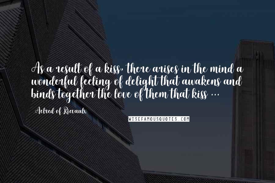 Aelred Of Rievaulx Quotes: As a result of a kiss, there arises in the mind a wonderful feeling of delight that awakens and binds together the love of them that kiss ...