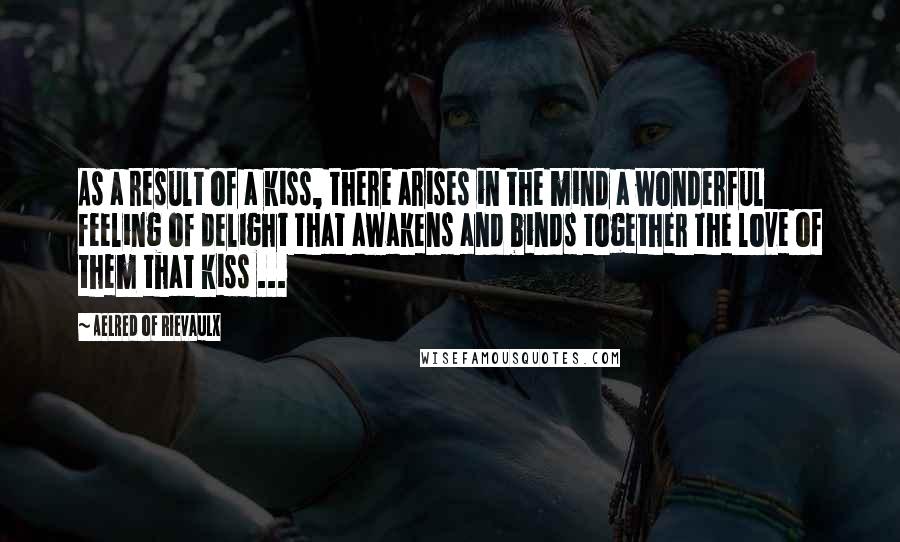 Aelred Of Rievaulx Quotes: As a result of a kiss, there arises in the mind a wonderful feeling of delight that awakens and binds together the love of them that kiss ...