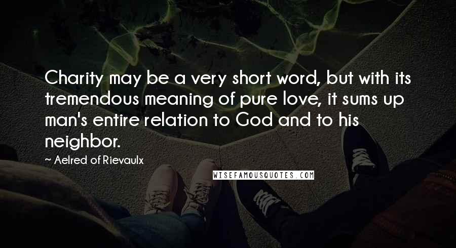 Aelred Of Rievaulx Quotes: Charity may be a very short word, but with its tremendous meaning of pure love, it sums up man's entire relation to God and to his neighbor.