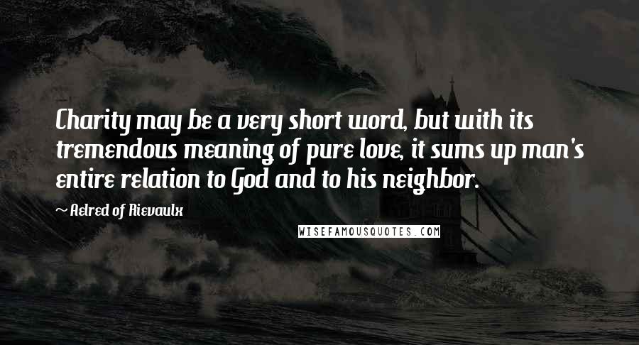 Aelred Of Rievaulx Quotes: Charity may be a very short word, but with its tremendous meaning of pure love, it sums up man's entire relation to God and to his neighbor.