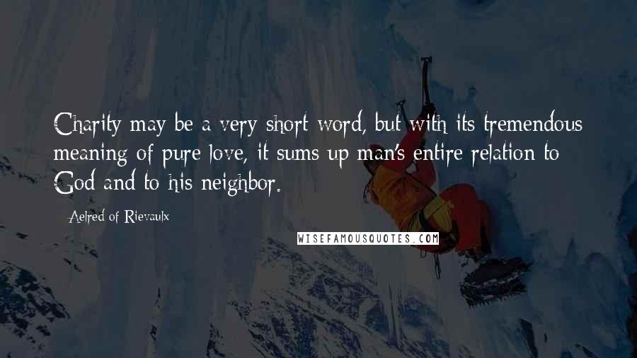 Aelred Of Rievaulx Quotes: Charity may be a very short word, but with its tremendous meaning of pure love, it sums up man's entire relation to God and to his neighbor.