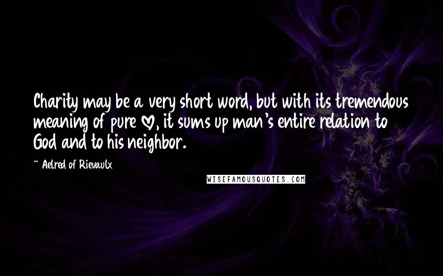 Aelred Of Rievaulx Quotes: Charity may be a very short word, but with its tremendous meaning of pure love, it sums up man's entire relation to God and to his neighbor.