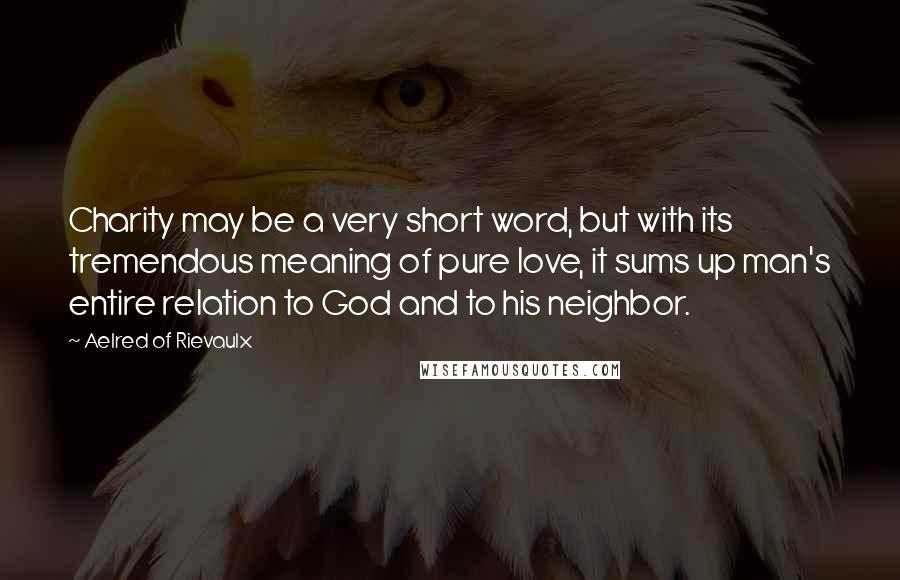 Aelred Of Rievaulx Quotes: Charity may be a very short word, but with its tremendous meaning of pure love, it sums up man's entire relation to God and to his neighbor.