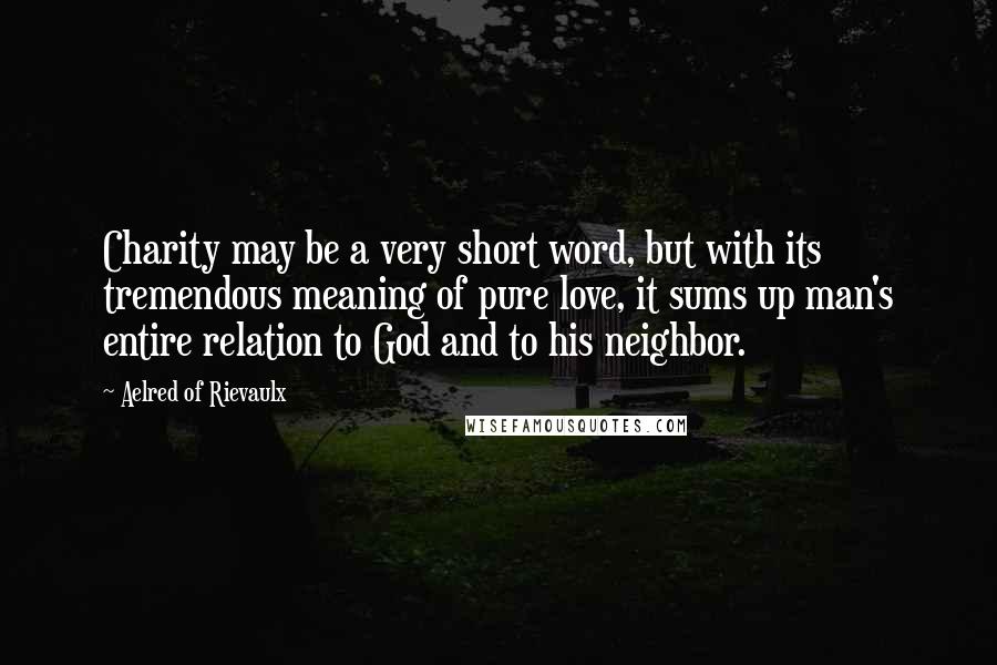 Aelred Of Rievaulx Quotes: Charity may be a very short word, but with its tremendous meaning of pure love, it sums up man's entire relation to God and to his neighbor.