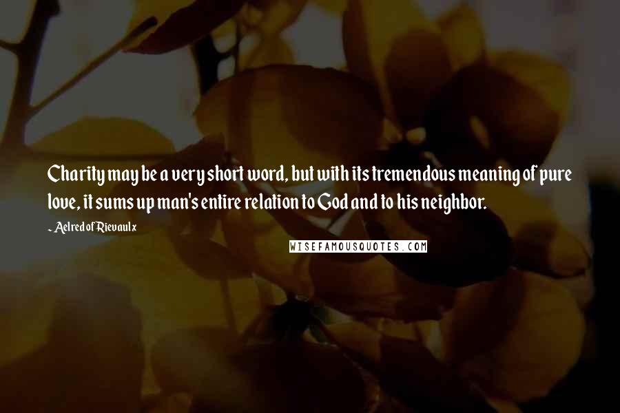 Aelred Of Rievaulx Quotes: Charity may be a very short word, but with its tremendous meaning of pure love, it sums up man's entire relation to God and to his neighbor.