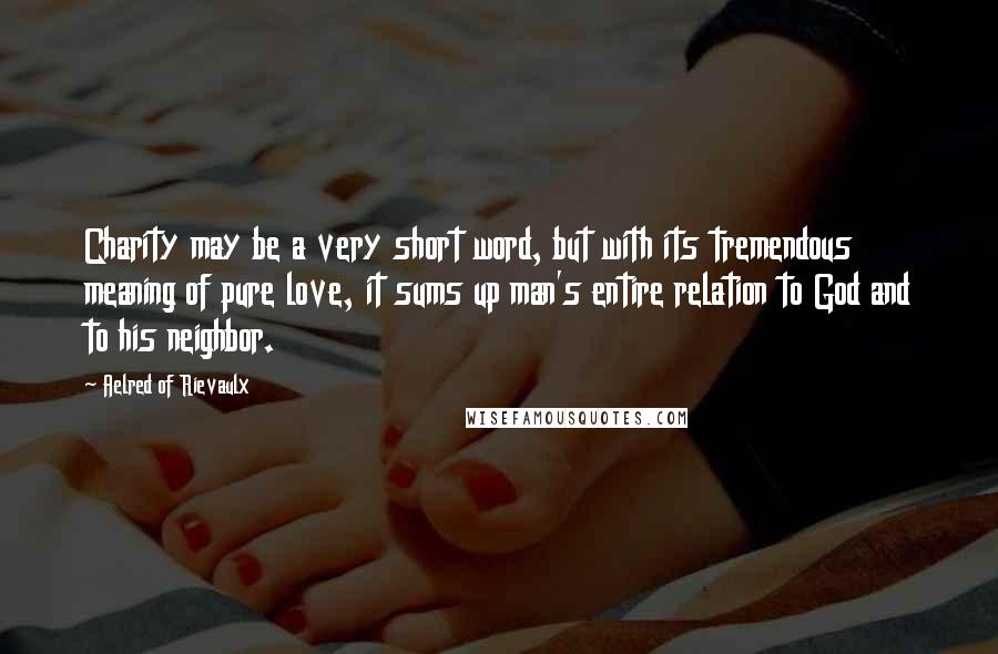 Aelred Of Rievaulx Quotes: Charity may be a very short word, but with its tremendous meaning of pure love, it sums up man's entire relation to God and to his neighbor.