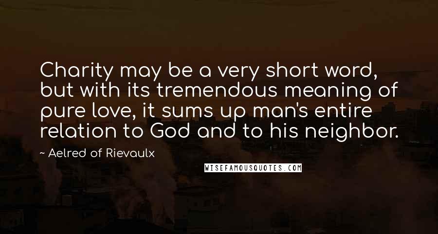 Aelred Of Rievaulx Quotes: Charity may be a very short word, but with its tremendous meaning of pure love, it sums up man's entire relation to God and to his neighbor.