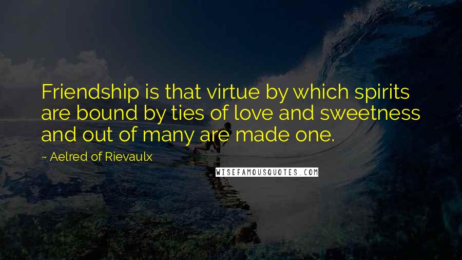 Aelred Of Rievaulx Quotes: Friendship is that virtue by which spirits are bound by ties of love and sweetness and out of many are made one.
