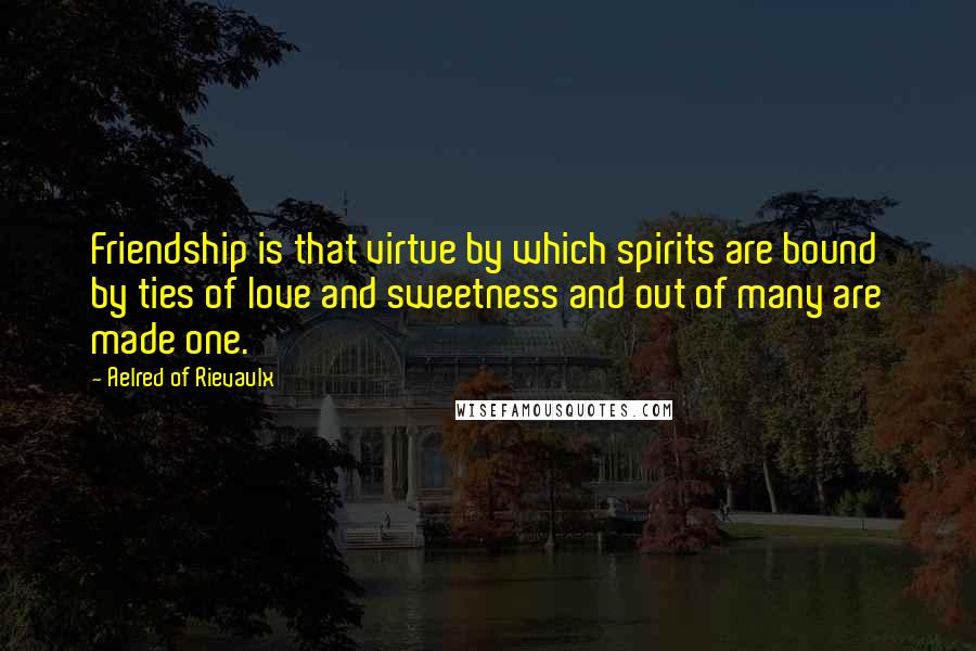 Aelred Of Rievaulx Quotes: Friendship is that virtue by which spirits are bound by ties of love and sweetness and out of many are made one.