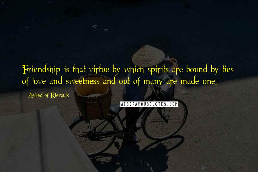 Aelred Of Rievaulx Quotes: Friendship is that virtue by which spirits are bound by ties of love and sweetness and out of many are made one.