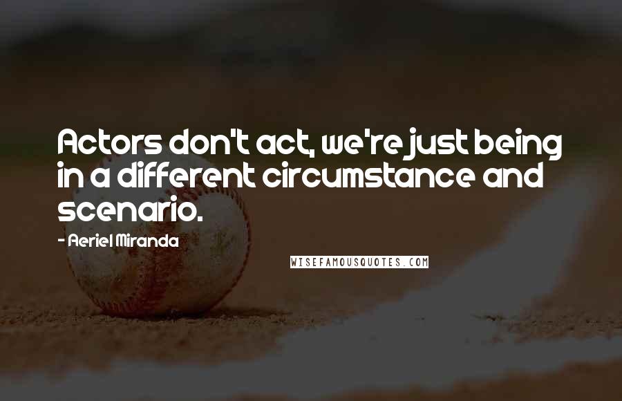 Aeriel Miranda Quotes: Actors don't act, we're just being in a different circumstance and scenario.