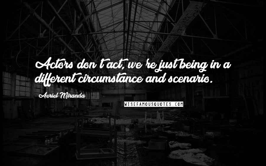 Aeriel Miranda Quotes: Actors don't act, we're just being in a different circumstance and scenario.