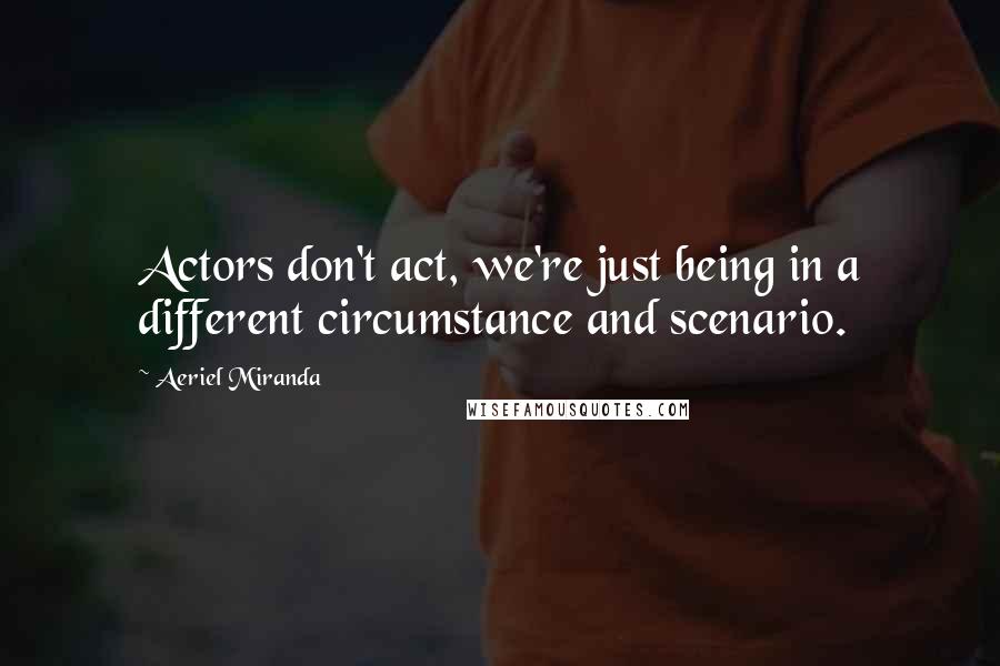 Aeriel Miranda Quotes: Actors don't act, we're just being in a different circumstance and scenario.