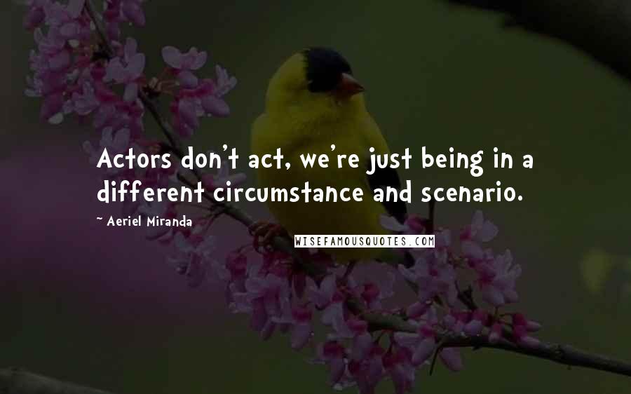Aeriel Miranda Quotes: Actors don't act, we're just being in a different circumstance and scenario.