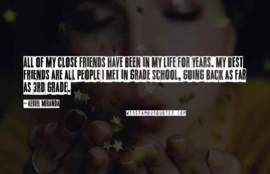 Aeriel Miranda Quotes: All of my close friends have been in my life for years. My best friends are all people I met in grade school, going back as far as 3rd grade.