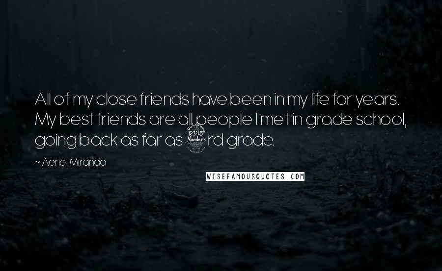 Aeriel Miranda Quotes: All of my close friends have been in my life for years. My best friends are all people I met in grade school, going back as far as 3rd grade.