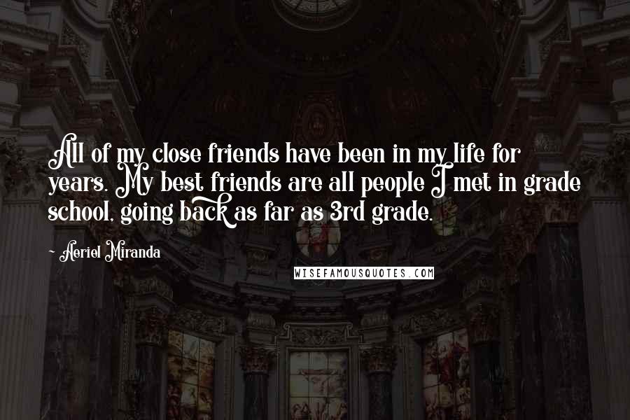 Aeriel Miranda Quotes: All of my close friends have been in my life for years. My best friends are all people I met in grade school, going back as far as 3rd grade.