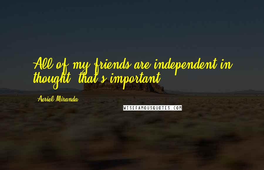 Aeriel Miranda Quotes: All of my friends are independent in thought, that's important.