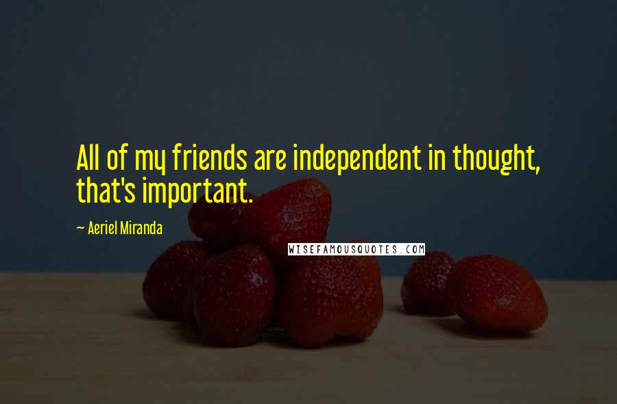 Aeriel Miranda Quotes: All of my friends are independent in thought, that's important.
