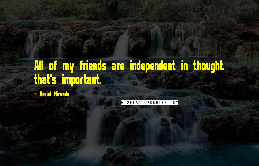 Aeriel Miranda Quotes: All of my friends are independent in thought, that's important.