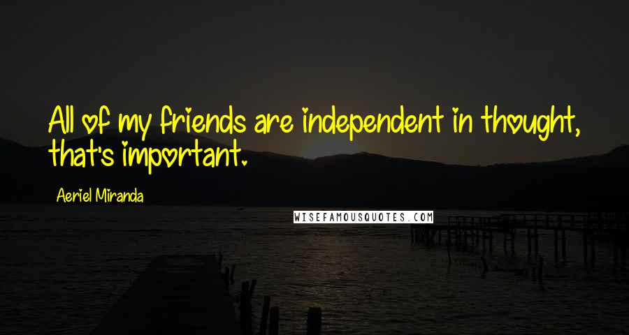 Aeriel Miranda Quotes: All of my friends are independent in thought, that's important.