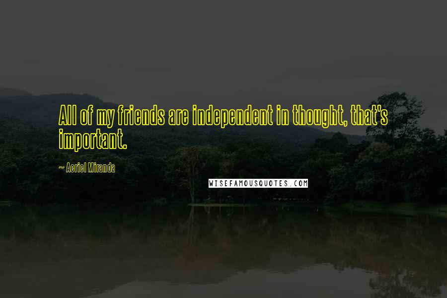 Aeriel Miranda Quotes: All of my friends are independent in thought, that's important.