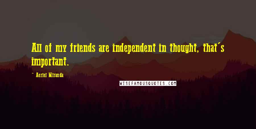 Aeriel Miranda Quotes: All of my friends are independent in thought, that's important.