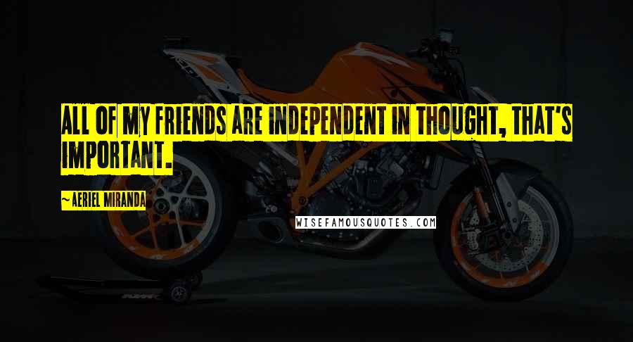 Aeriel Miranda Quotes: All of my friends are independent in thought, that's important.