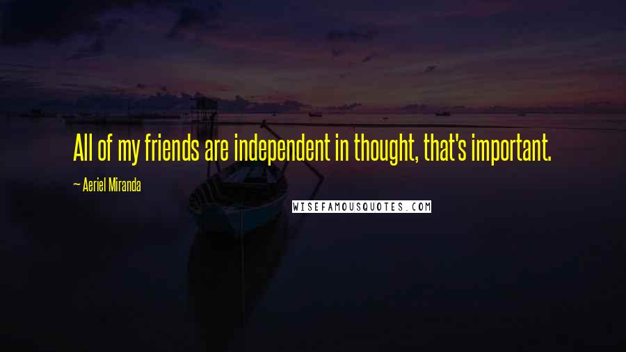 Aeriel Miranda Quotes: All of my friends are independent in thought, that's important.