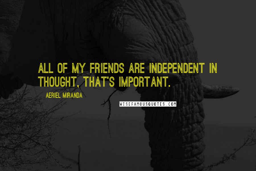 Aeriel Miranda Quotes: All of my friends are independent in thought, that's important.