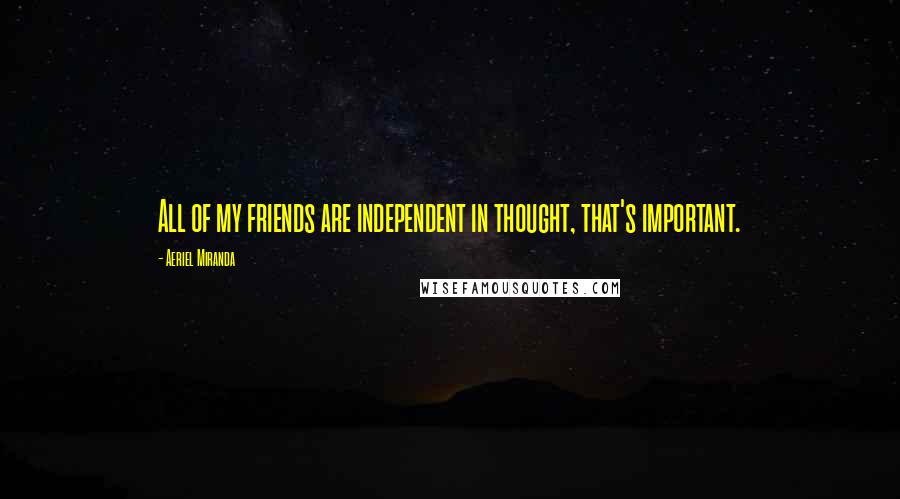 Aeriel Miranda Quotes: All of my friends are independent in thought, that's important.