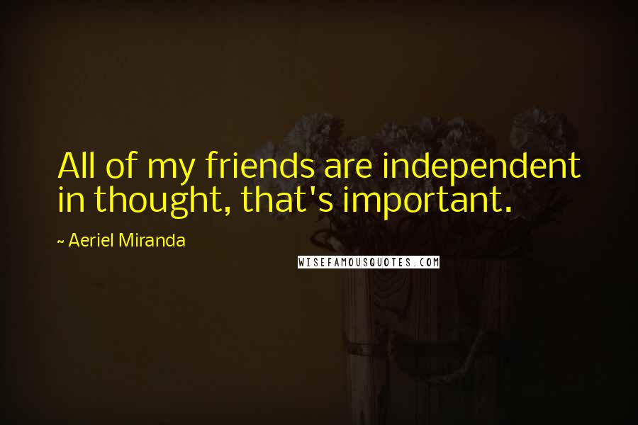 Aeriel Miranda Quotes: All of my friends are independent in thought, that's important.