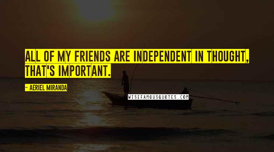 Aeriel Miranda Quotes: All of my friends are independent in thought, that's important.