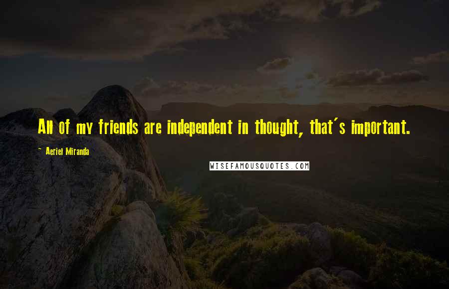 Aeriel Miranda Quotes: All of my friends are independent in thought, that's important.