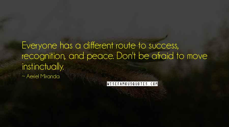 Aeriel Miranda Quotes: Everyone has a different route to success, recognition, and peace. Don't be afraid to move instinctually.