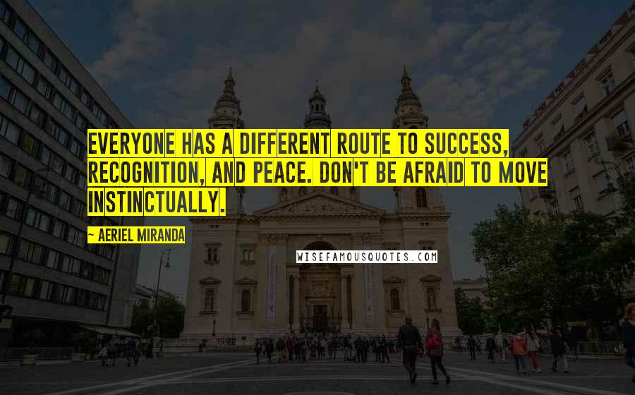 Aeriel Miranda Quotes: Everyone has a different route to success, recognition, and peace. Don't be afraid to move instinctually.