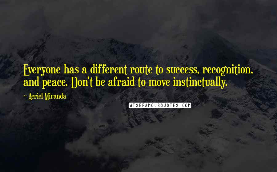 Aeriel Miranda Quotes: Everyone has a different route to success, recognition, and peace. Don't be afraid to move instinctually.