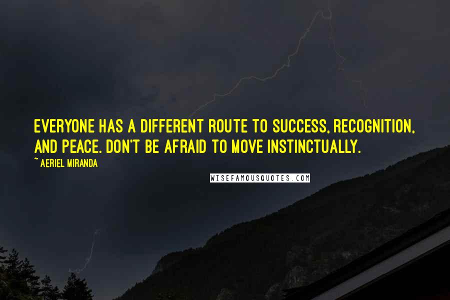 Aeriel Miranda Quotes: Everyone has a different route to success, recognition, and peace. Don't be afraid to move instinctually.