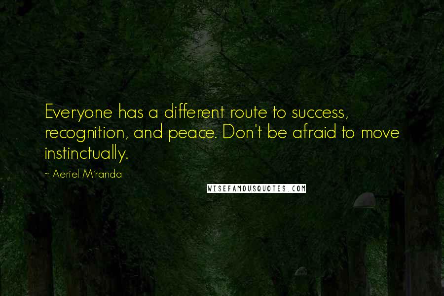 Aeriel Miranda Quotes: Everyone has a different route to success, recognition, and peace. Don't be afraid to move instinctually.