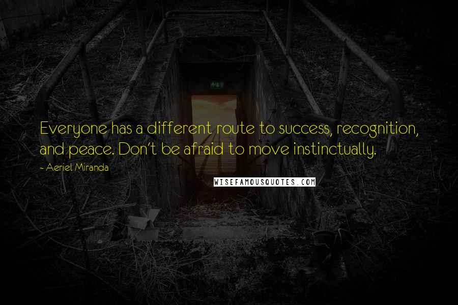 Aeriel Miranda Quotes: Everyone has a different route to success, recognition, and peace. Don't be afraid to move instinctually.