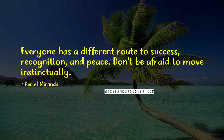 Aeriel Miranda Quotes: Everyone has a different route to success, recognition, and peace. Don't be afraid to move instinctually.