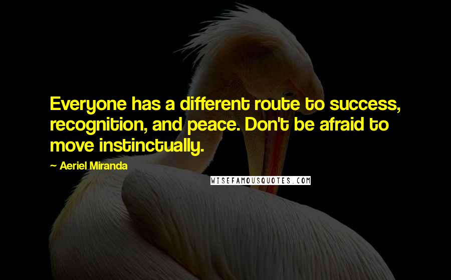 Aeriel Miranda Quotes: Everyone has a different route to success, recognition, and peace. Don't be afraid to move instinctually.