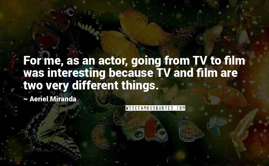 Aeriel Miranda Quotes: For me, as an actor, going from TV to film was interesting because TV and film are two very different things.