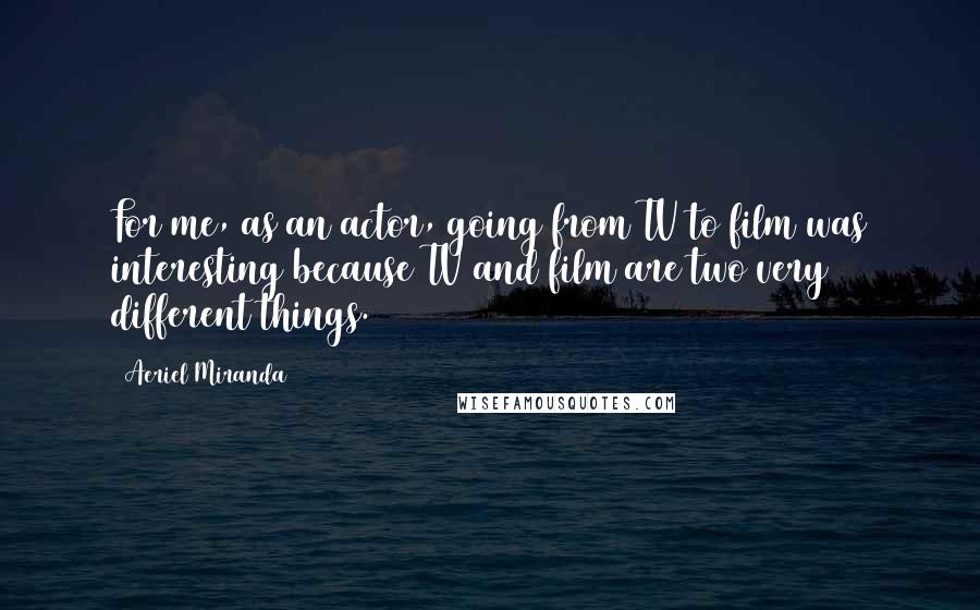 Aeriel Miranda Quotes: For me, as an actor, going from TV to film was interesting because TV and film are two very different things.