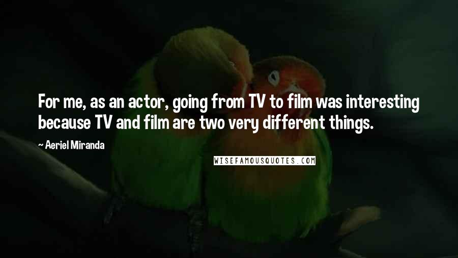 Aeriel Miranda Quotes: For me, as an actor, going from TV to film was interesting because TV and film are two very different things.
