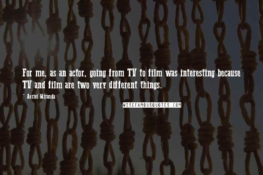 Aeriel Miranda Quotes: For me, as an actor, going from TV to film was interesting because TV and film are two very different things.