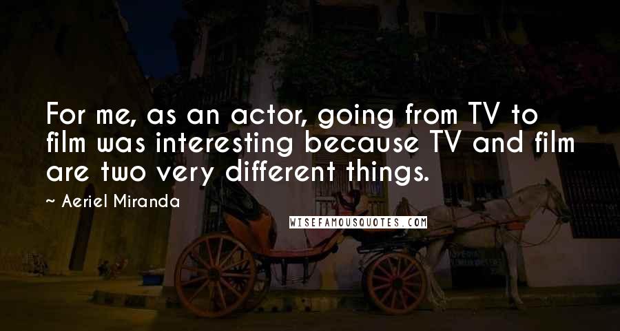 Aeriel Miranda Quotes: For me, as an actor, going from TV to film was interesting because TV and film are two very different things.