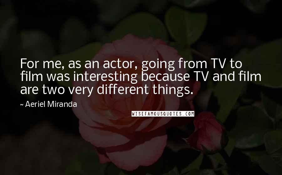 Aeriel Miranda Quotes: For me, as an actor, going from TV to film was interesting because TV and film are two very different things.